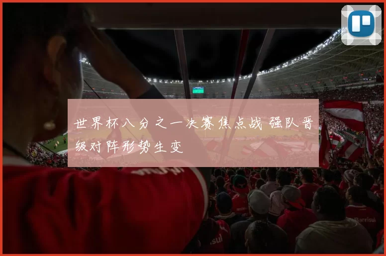 世界杯八分之一决赛焦点战 强队晋级对阵形势生变