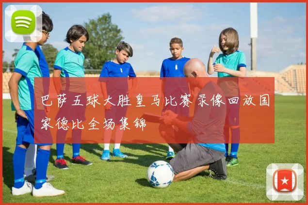 巴萨五球大胜皇马比赛录像回放国家德比全场集锦