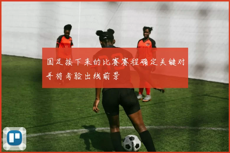 国足接下来的比赛赛程确定关键对手将考验出线前景