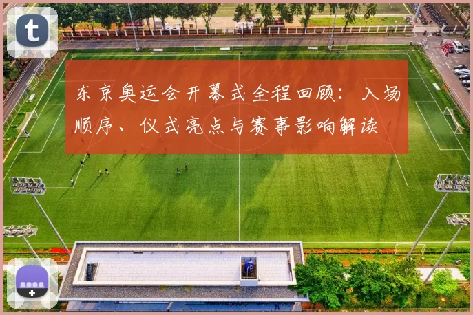 东京奥运会开幕式全程回顾：入场顺序、仪式亮点与赛事影响解读