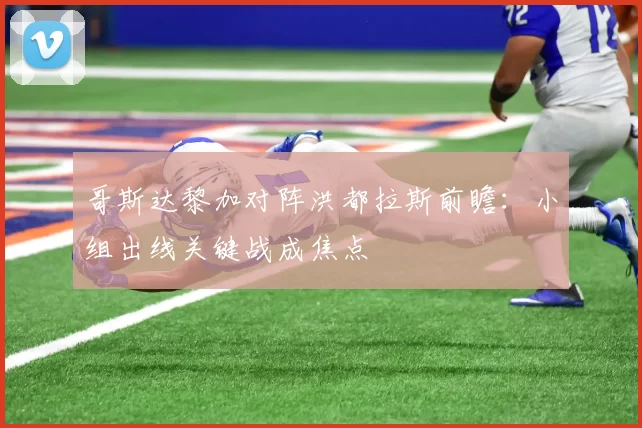 哥斯达黎加对阵洪都拉斯前瞻：小组出线关键战成焦点