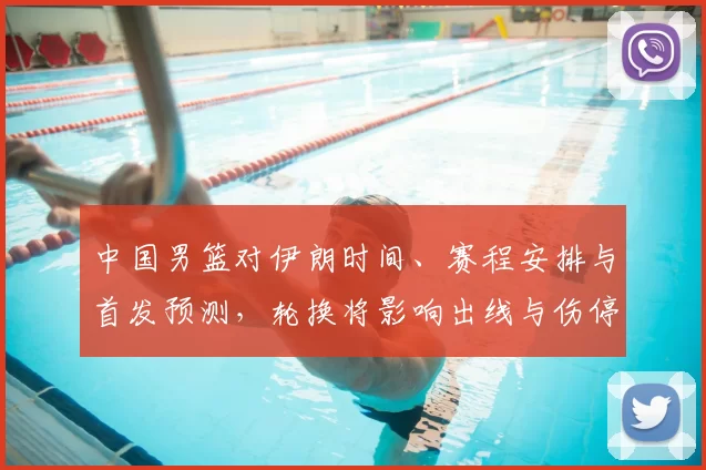 中国男篮对伊朗时间、赛程安排与首发预测,轮换将影响出线与伤停调整
