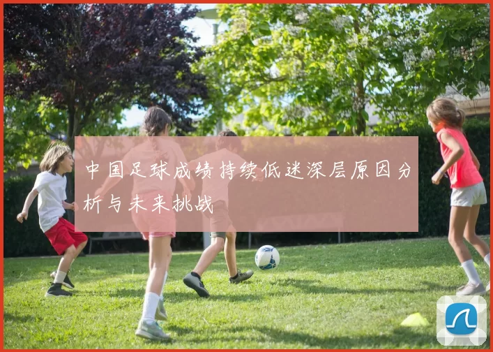 中国足球成绩持续低迷深层原因分析与未来挑战