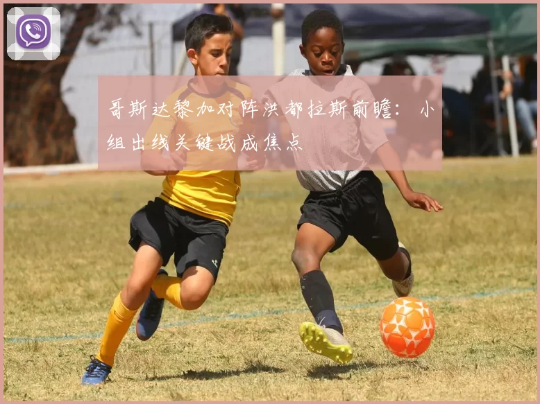 哥斯达黎加对阵洪都拉斯前瞻:小组出线关键战成焦点
