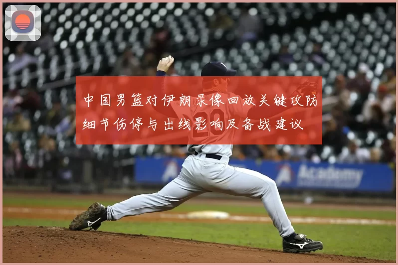中国男篮对伊朗录像回放关键攻防细节伤停与出线影响及备战建议