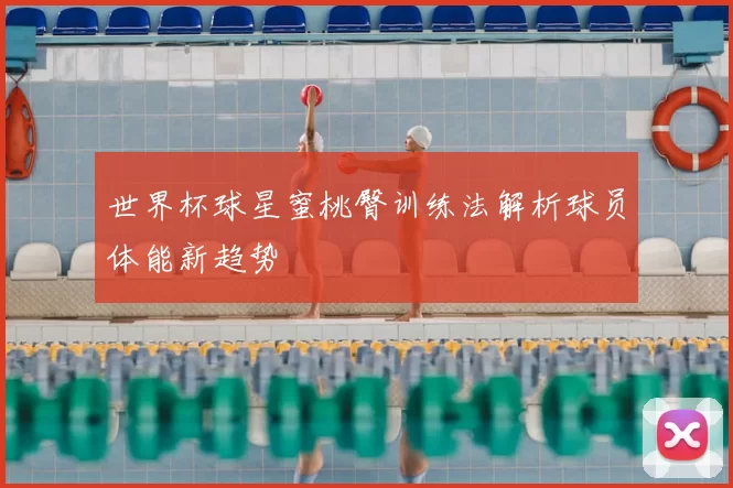 世界杯球星蜜桃臀训练法解析球员体能新趋势