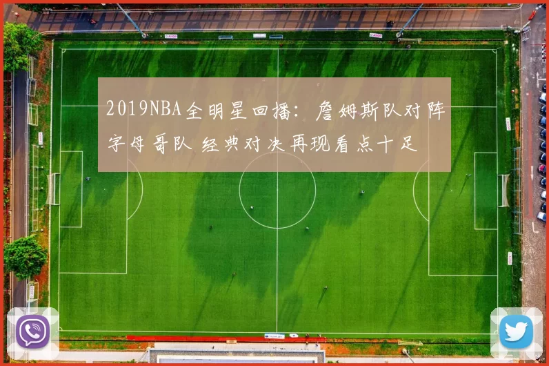 2019NBA全明星回播:詹姆斯队对阵字母哥队 经典对决再现看点十足