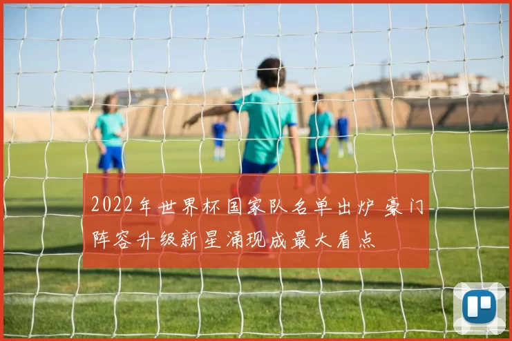 2022年世界杯国家队名单出炉 豪门阵容升级新星涌现成最大看点