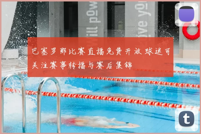 巴塞罗那比赛直播免费开放 球迷可关注赛事转播与赛后集锦