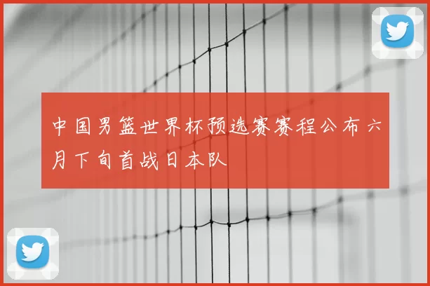 中国男篮世界杯预选赛赛程公布六月下旬首战日本队