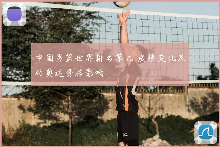中国男篮世界排名第几 成绩变化及对奥运资格影响