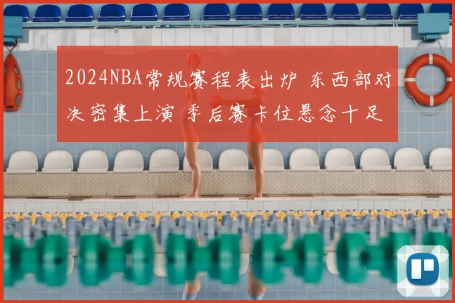 2024NBA常规赛程表出炉 东西部对决密集上演 季后赛卡位悬念十足