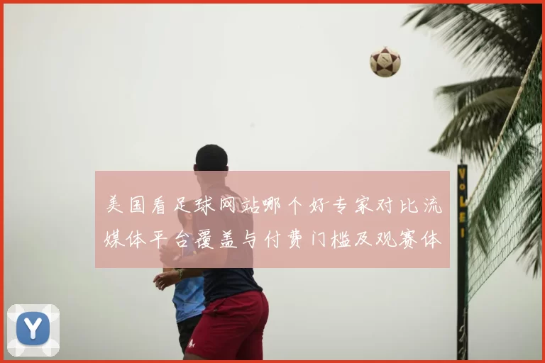 美国看足球网站哪个好专家对比流媒体平台覆盖与付费门槛及观赛体验
