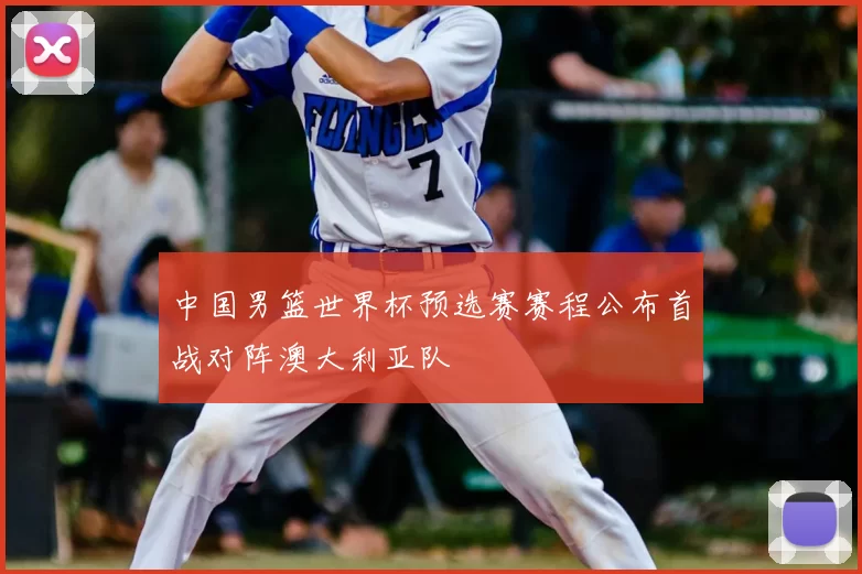 中国男篮世界杯预选赛赛程公布首战对阵澳大利亚队