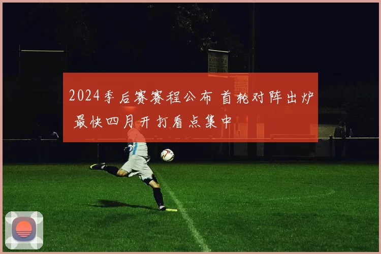 2024季后赛赛程公布 首轮对阵出炉 最快四月开打看点集中