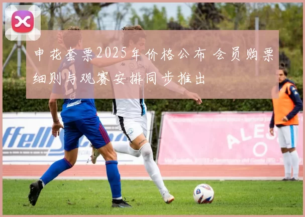 申花套票2025年价格公布 会员购票细则与观赛安排同步推出