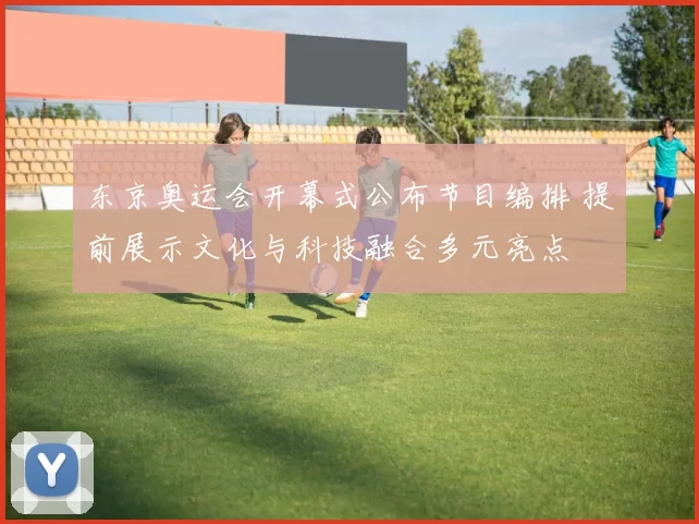 东京奥运会开幕式公布节目编排 提前展示文化与科技融合多元亮点