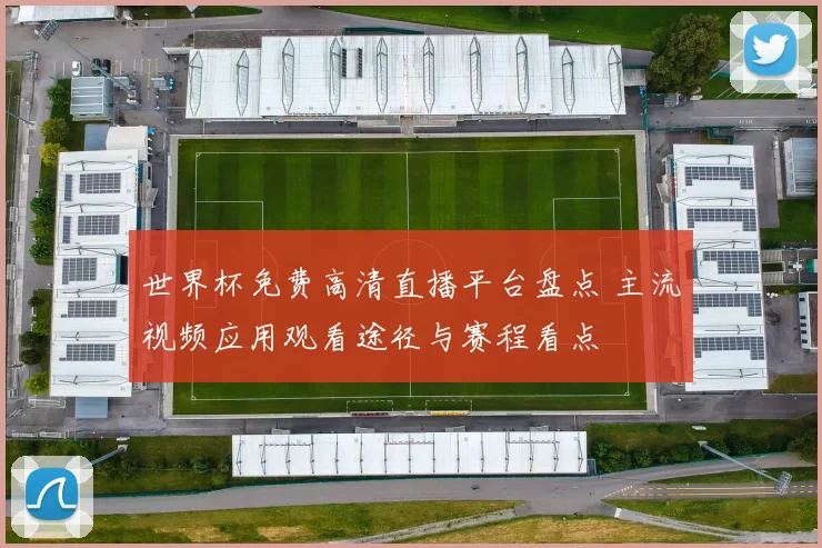 世界杯免费高清直播平台盘点 主流视频应用观看途径与赛程看点