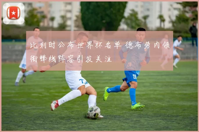 比利时公布世界杯名单 德布劳内领衔锋线阵容引发关注