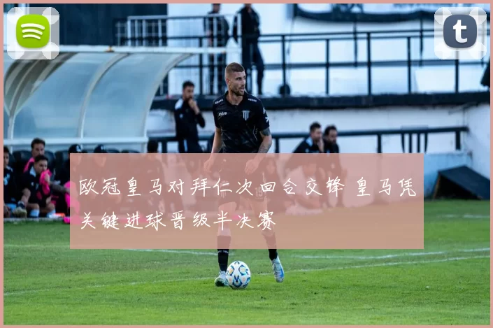 欧冠皇马对拜仁次回合交锋 皇马凭关键进球晋级半决赛