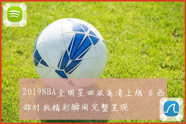 2019NBA全明星回放高清上线 东西部对抗精彩瞬间完整呈现