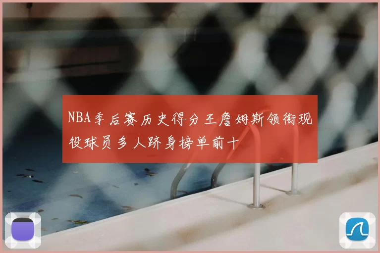 NBA季后赛历史得分王詹姆斯领衔现役球员多人跻身榜单前十